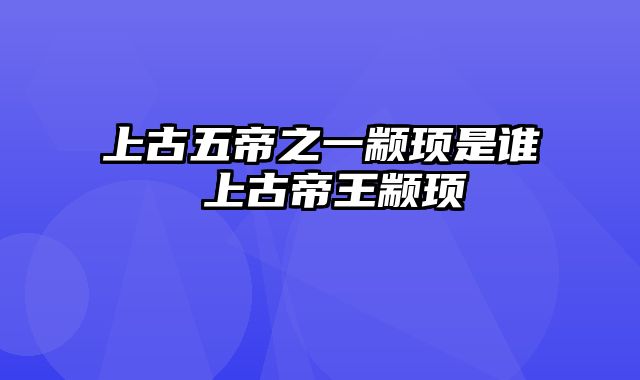 上古五帝之一颛顼是谁 上古帝王颛顼