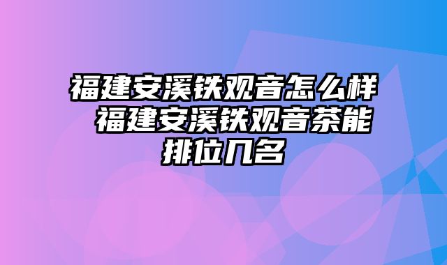 福建安溪铁观音怎么样 福建安溪铁观音茶能排位几名