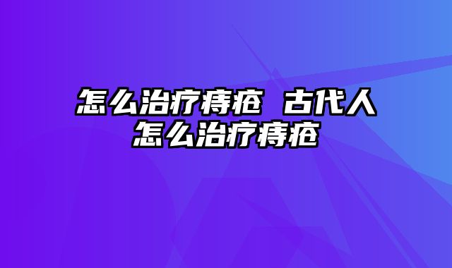 怎么治疗痔疮 古代人怎么治疗痔疮