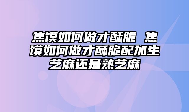 焦馍如何做才酥脆 焦馍如何做才酥脆配加生芝麻还是熟芝麻