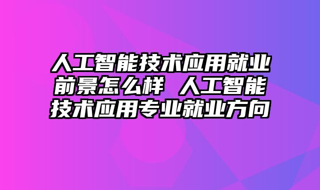 人工智能技术应用就业前景怎么样 人工智能技术应用专业就业方向