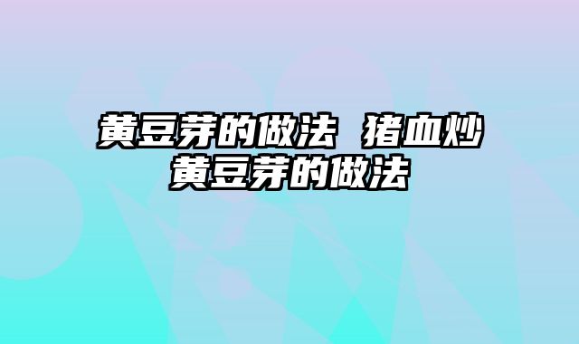 黄豆芽的做法 猪血炒黄豆芽的做法