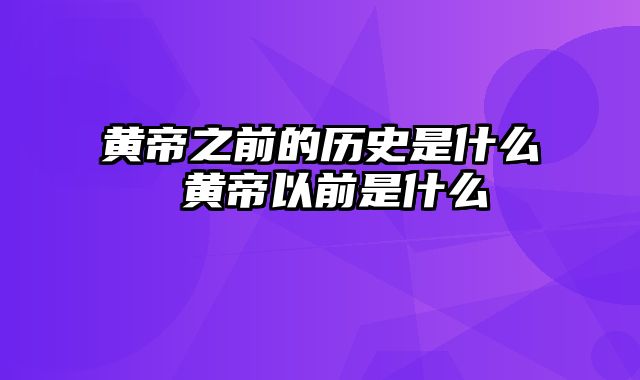 黄帝之前的历史是什么 黄帝以前是什么