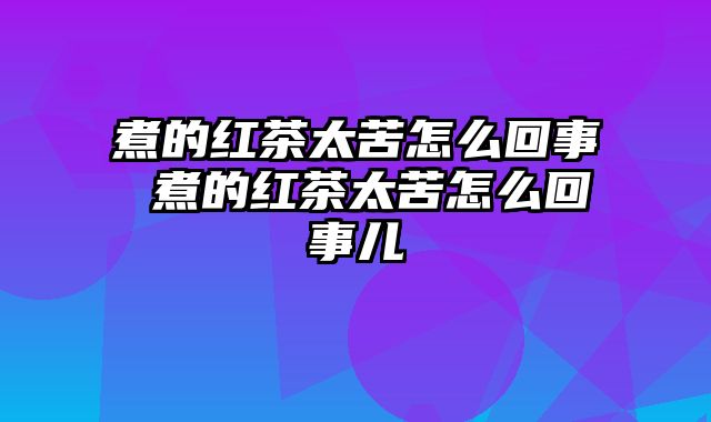 煮的红茶太苦怎么回事 煮的红茶太苦怎么回事儿