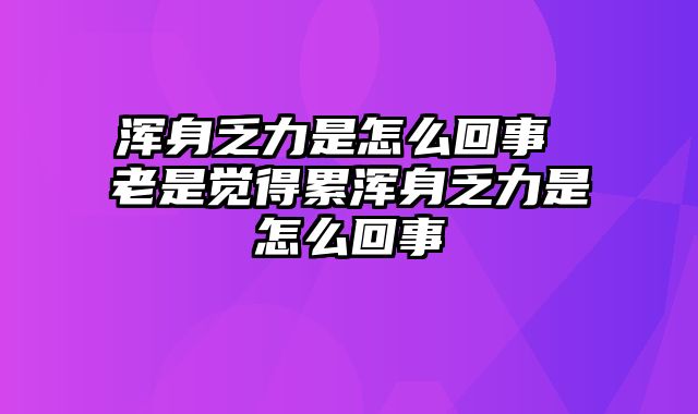 浑身乏力是怎么回事 老是觉得累浑身乏力是怎么回事