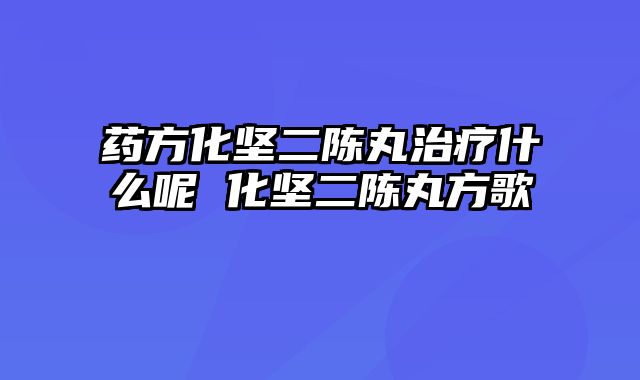 药方化坚二陈丸治疗什么呢 化坚二陈丸方歌