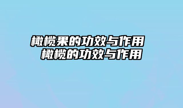 橄榄果的功效与作用 橄榄的功效与作用