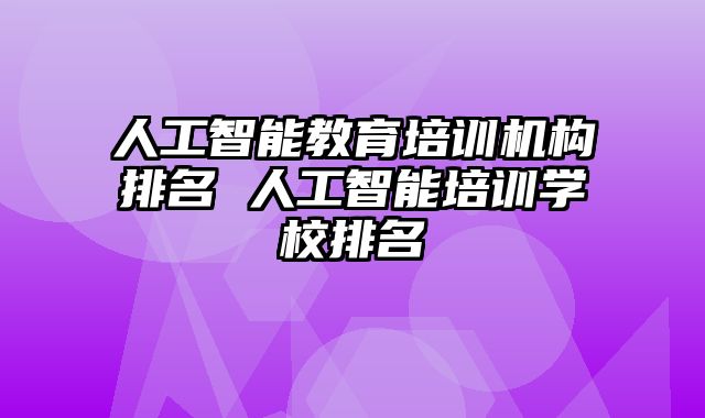 人工智能教育培训机构排名 人工智能培训学校排名