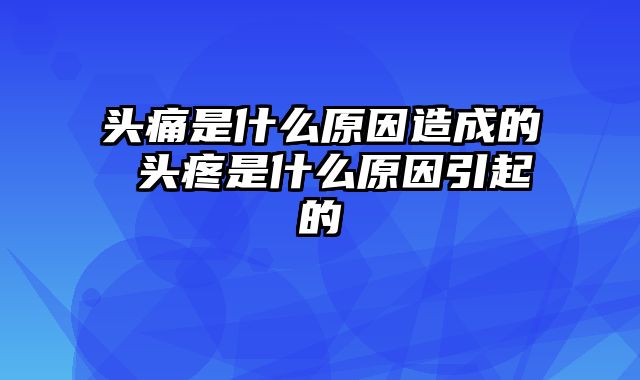 头痛是什么原因造成的 头疼是什么原因引起的