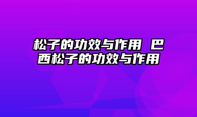 松子的功效与作用 巴西松子的功效与作用