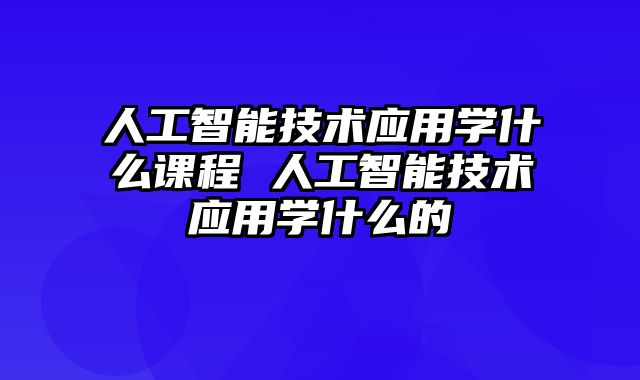 人工智能技术应用学什么课程 人工智能技术应用学什么的
