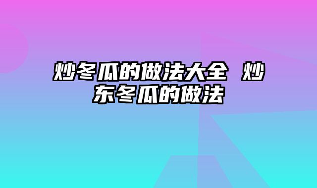 炒冬瓜的做法大全 炒东冬瓜的做法