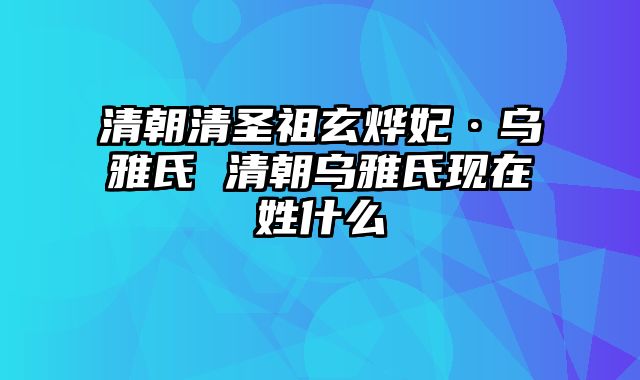 清朝清圣祖玄烨妃·乌雅氏 清朝乌雅氏现在姓什么