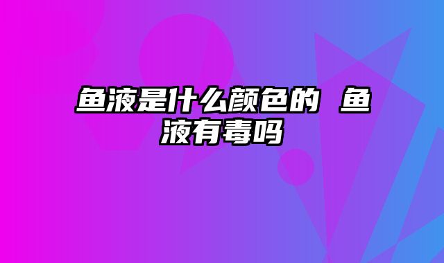 鱼液是什么颜色的 鱼液有毒吗