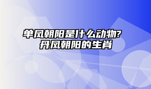 单凤朝阳是什么动物? 丹凤朝阳的生肖