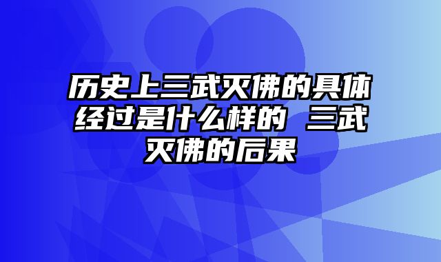 历史上三武灭佛的具体经过是什么样的 三武灭佛的后果