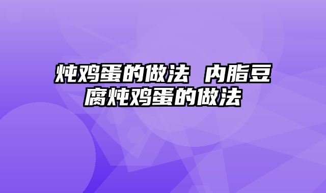炖鸡蛋的做法 内脂豆腐炖鸡蛋的做法