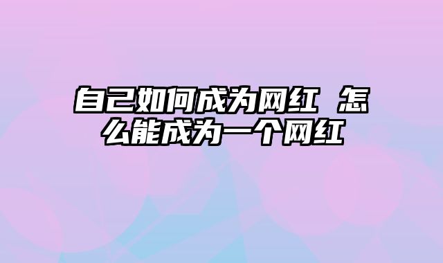 自己如何成为网红 怎么能成为一个网红