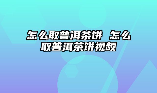 怎么取普洱茶饼 怎么取普洱茶饼视频
