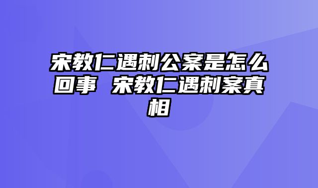 宋教仁遇刺公案是怎么回事 宋教仁遇刺案真相