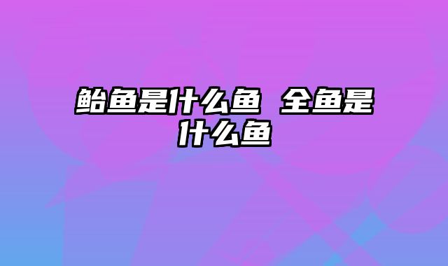 鲐鱼是什么鱼 全鱼是什么鱼