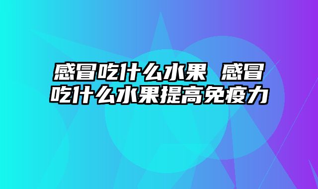 感冒吃什么水果 感冒吃什么水果提高免疫力