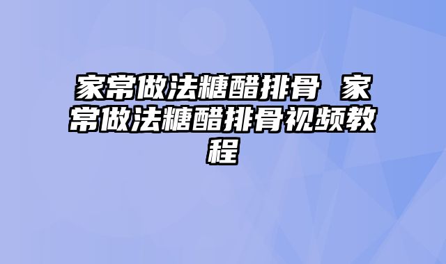 家常做法糖醋排骨 家常做法糖醋排骨视频教程