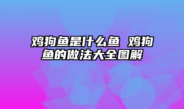 鸡狗鱼是什么鱼 鸡狗鱼的做法大全图解