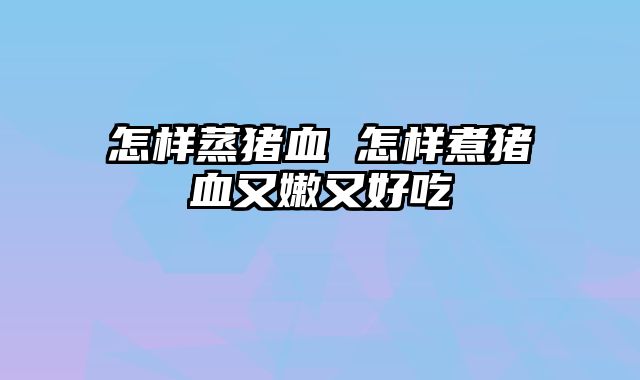 怎样蒸猪血 怎样煮猪血又嫩又好吃