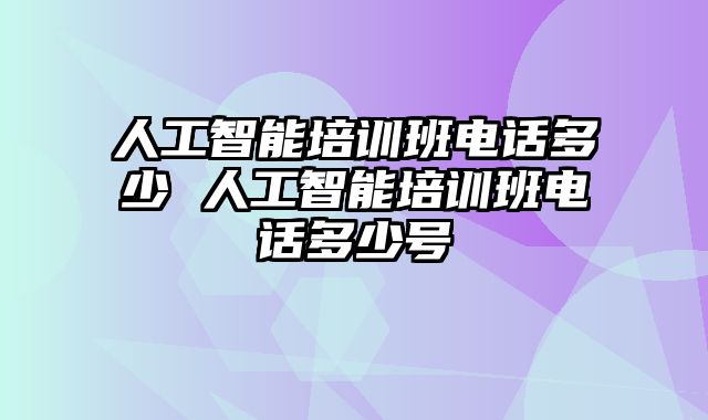 人工智能培训班电话多少 人工智能培训班电话多少号
