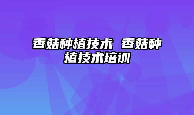 香菇种植技术 香菇种植技术培训