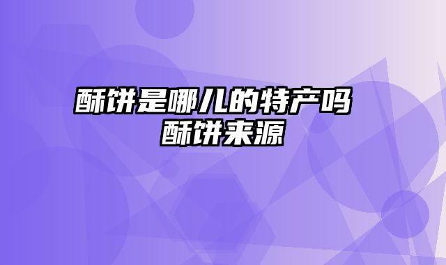 酥饼是哪儿的特产吗 酥饼来源