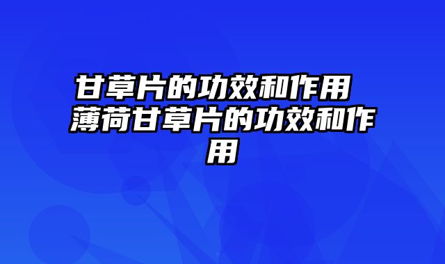 甘草片的功效和作用 薄荷甘草片的功效和作用