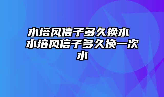 水培风信子多久换水 水培风信子多久换一次水