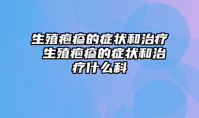 生殖疱疹的症状和治疗 生殖疱疹的症状和治疗什么科