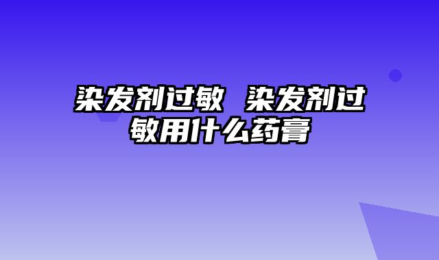 染发剂过敏 染发剂过敏用什么药膏
