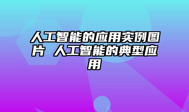 人工智能的应用实例图片 人工智能的典型应用