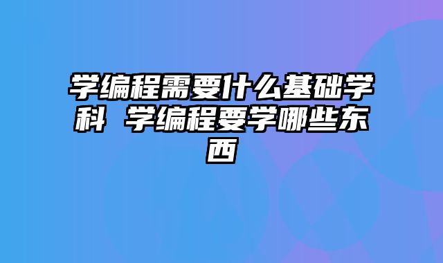 学编程需要什么基础学科 学编程要学哪些东西