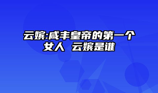 云嫔:咸丰皇帝的第一个女人 云嫔是谁