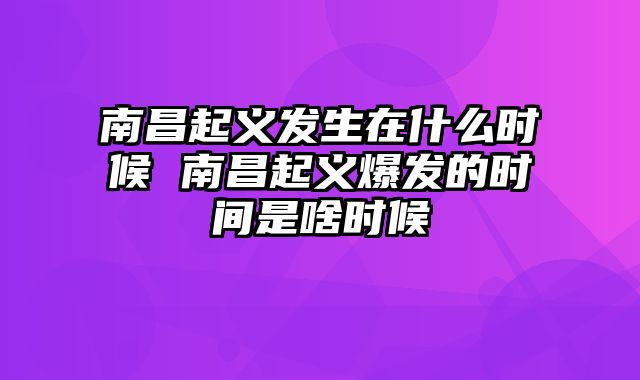 南昌起义发生在什么时候 南昌起义爆发的时间是啥时候