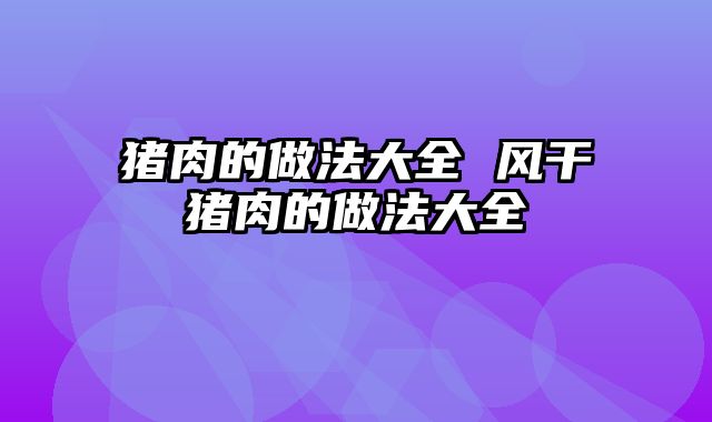 猪肉的做法大全 风干猪肉的做法大全