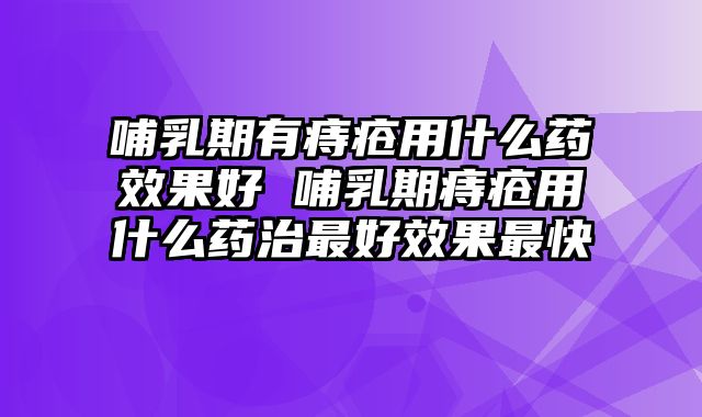 哺乳期有痔疮用什么药效果好 哺乳期痔疮用什么药治最好效果最快