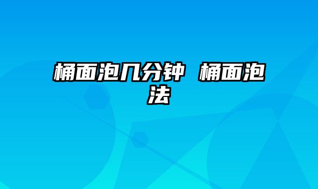 桶面泡几分钟 桶面泡法