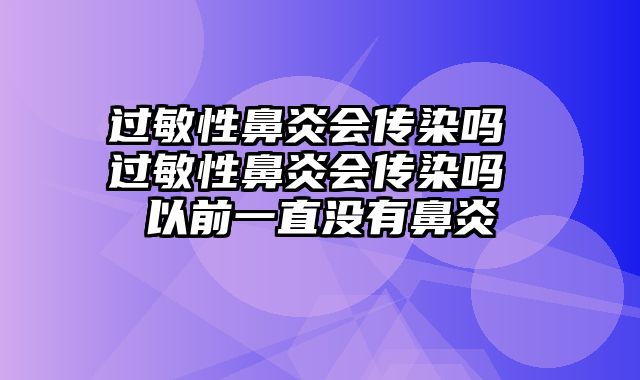 过敏性鼻炎会传染吗 过敏性鼻炎会传染吗 以前一直没有鼻炎