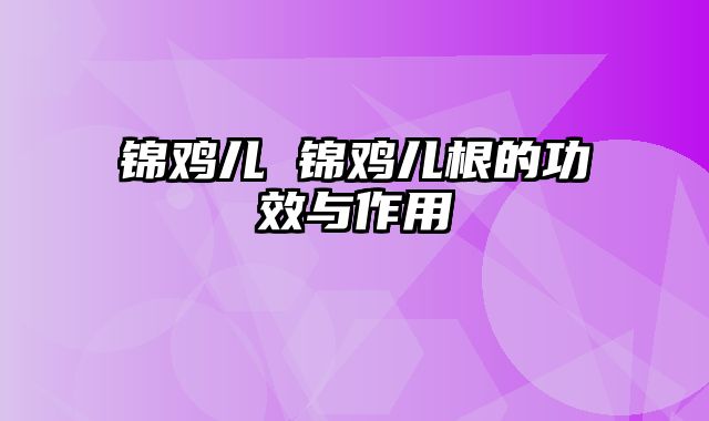 锦鸡儿 锦鸡儿根的功效与作用