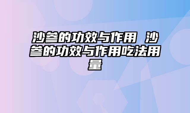 沙参的功效与作用 沙参的功效与作用吃法用量