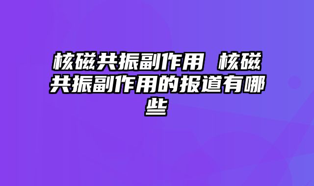 核磁共振副作用 核磁共振副作用的报道有哪些