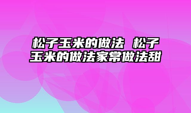 松子玉米的做法 松子玉米的做法家常做法甜