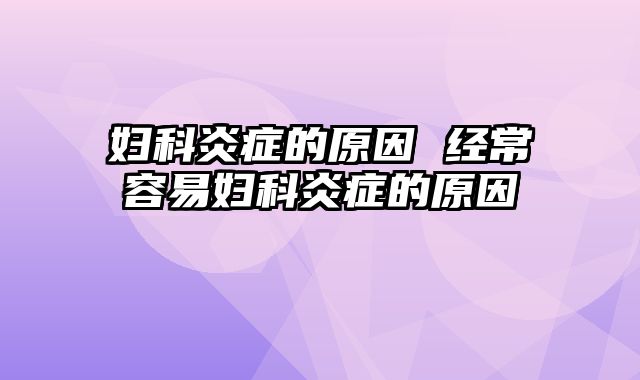 妇科炎症的原因 经常容易妇科炎症的原因