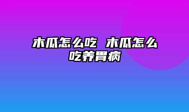 木瓜怎么吃 木瓜怎么吃养胃病